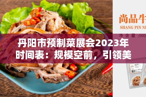 丹阳市预制菜展会2023年时间表：规模空前，引领美食新潮流