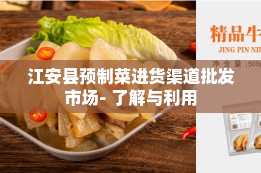 江安县预制菜进货渠道批发市场- 了解与利用