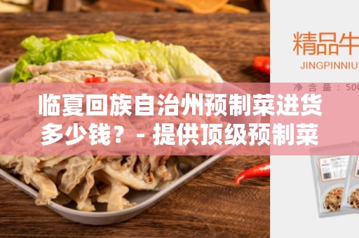 临夏回族自治州预制菜进货多少钱？- 提供顶级预制菜的最佳选择