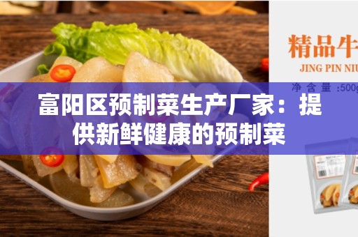 富阳区预制菜生产厂家：提供新鲜健康的预制菜