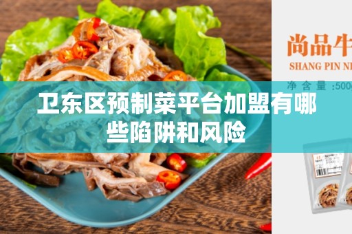 卫东区预制菜平台加盟有哪些陷阱和风险