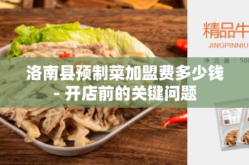 洛南县预制菜加盟费多少钱- 开店前的关键问题