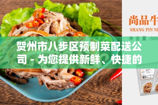 贺州市八步区预制菜配送公司 - 为您提供新鲜、快捷的食材配送服务