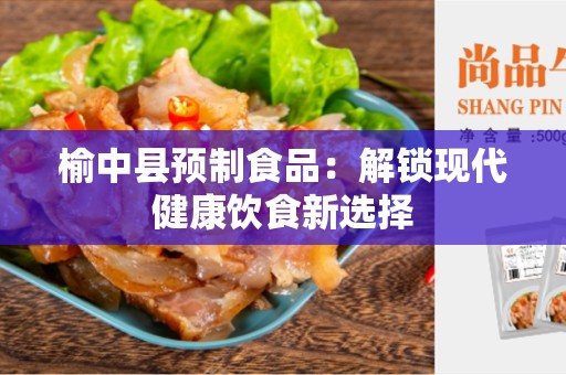 榆中县预制食品：解锁现代健康饮食新选择
