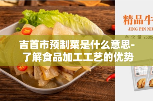 吉首市预制菜是什么意思- 了解食品加工工艺的优势