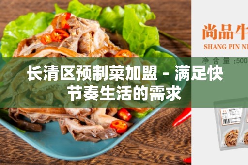 长清区预制菜加盟 - 满足快节奏生活的需求