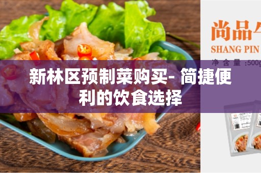 新林区预制菜购买- 简捷便利的饮食选择