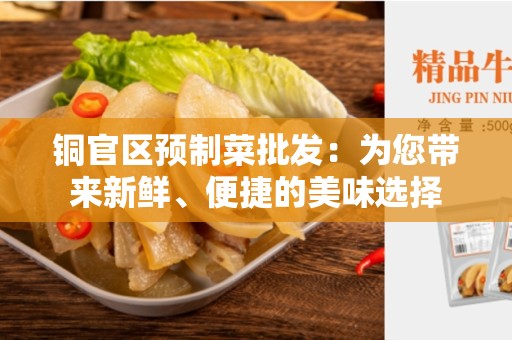 铜官区预制菜批发：为您带来新鲜、便捷的美味选择