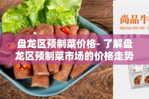 盘龙区预制菜价格- 了解盘龙区预制菜市场的价格走势