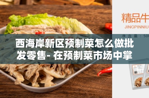 西海岸新区预制菜怎么做批发零售- 在预制菜市场中掌握商机的关键