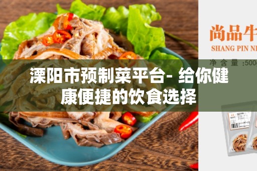 溧阳市预制菜平台- 给你健康便捷的饮食选择