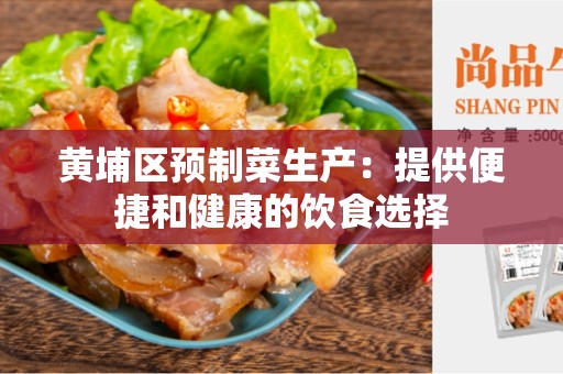 黄埔区预制菜生产：提供便捷和健康的饮食选择