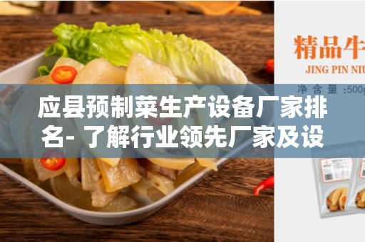 应县预制菜生产设备厂家排名- 了解行业领先厂家及设备选择指南