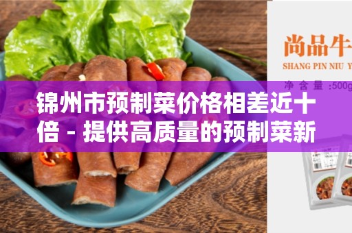 锦州市预制菜价格相差近十倍 - 提供高质量的预制菜新选择