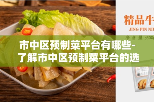 市中区预制菜平台有哪些- 了解市中区预制菜平台的选择与优势
