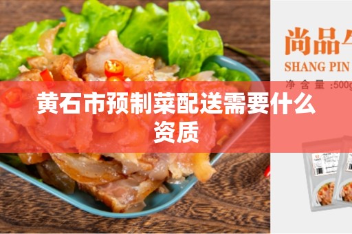 黄石市预制菜配送需要什么资质