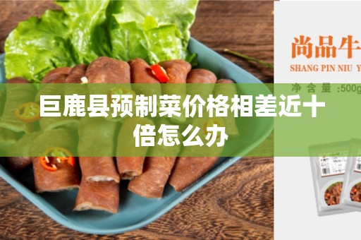 巨鹿县预制菜价格相差近十倍怎么办