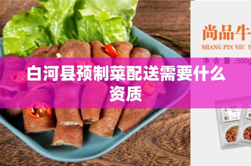 白河县预制菜配送需要什么资质
