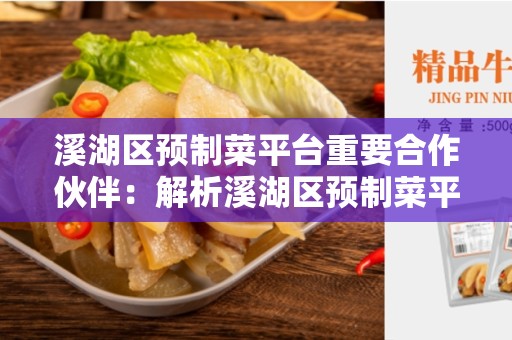 溪湖区预制菜平台重要合作伙伴：解析溪湖区预制菜平台的合作模式和优势