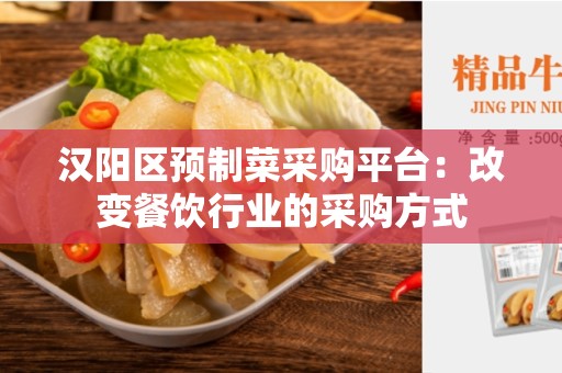 汉阳区预制菜采购平台：改变餐饮行业的采购方式