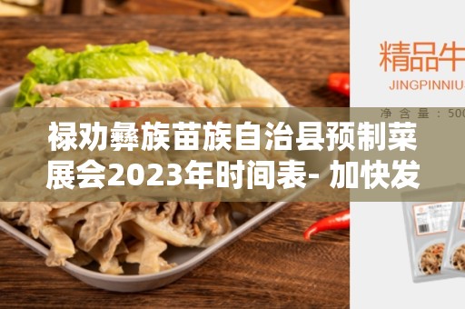 禄劝彝族苗族自治县预制菜展会2023年时间表- 加快发展地方特色产业的良机