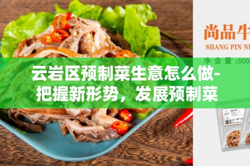 云岩区预制菜生意怎么做- 把握新形势，发展预制菜业务