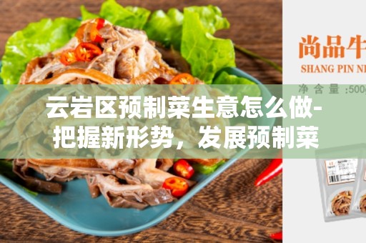 云岩区预制菜生意怎么做- 把握新形势，发展预制菜业务