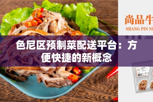 色尼区预制菜配送平台：方便快捷的新概念