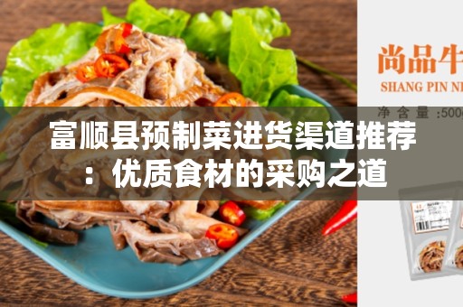 富顺县预制菜进货渠道推荐：优质食材的采购之道