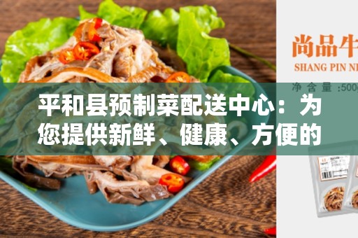 平和县预制菜配送中心：为您提供新鲜、健康、方便的食材