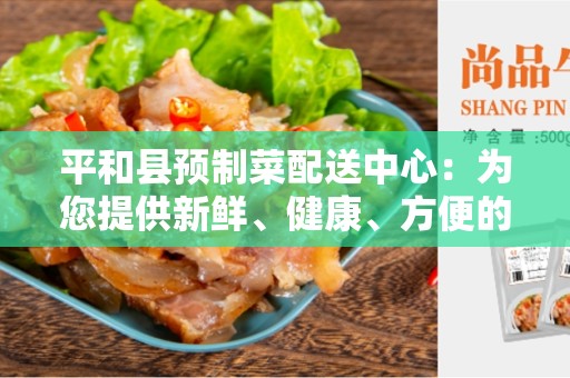平和县预制菜配送中心：为您提供新鲜、健康、方便的食材