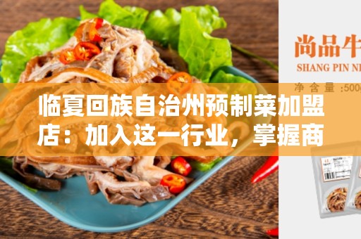 临夏回族自治州预制菜加盟店：加入这一行业，掌握商机