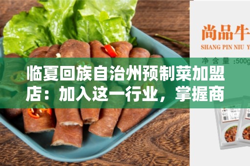 临夏回族自治州预制菜加盟店：加入这一行业，掌握商机
