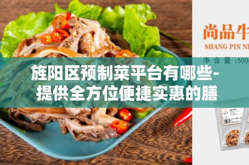 旌阳区预制菜平台有哪些- 提供全方位便捷实惠的膳食解决方案
