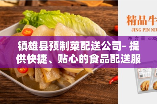 镇雄县预制菜配送公司- 提供快捷、贴心的食品配送服务