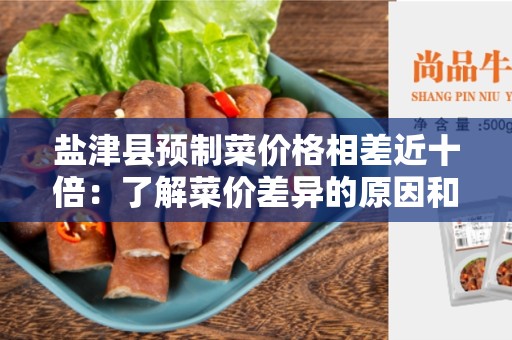 盐津县预制菜价格相差近十倍：了解菜价差异的原因和解决方法