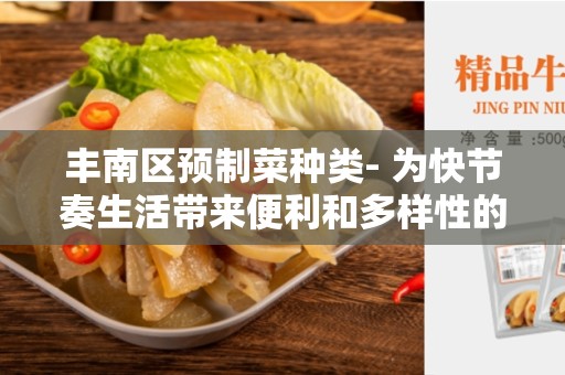 丰南区预制菜种类- 为快节奏生活带来便利和多样性的美食选择