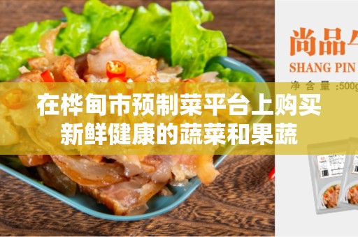 在桦甸市预制菜平台上购买新鲜健康的蔬菜和果蔬