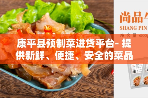 康平县预制菜进货平台- 提供新鲜、便捷、安全的菜品采购服务