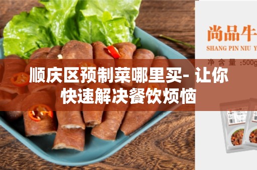 顺庆区预制菜哪里买- 让你快速解决餐饮烦恼