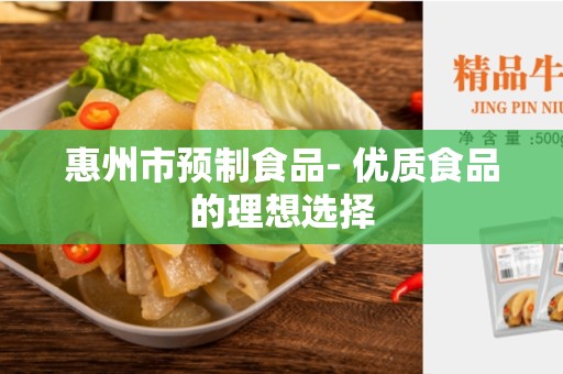 惠州市预制食品- 优质食品的理想选择