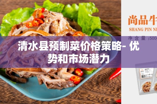 清水县预制菜价格策略- 优势和市场潜力