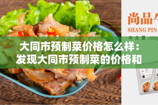 大同市预制菜价格怎么样：发现大同市预制菜的价格和特点