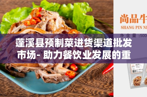蓬溪县预制菜进货渠道批发市场- 助力餐饮业发展的重要支持