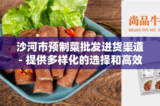 沙河市预制菜批发进货渠道- 提供多样化的选择和高效的服务