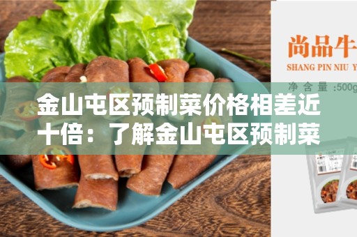 金山屯区预制菜价格相差近十倍：了解金山屯区预制菜市场的价格波动
