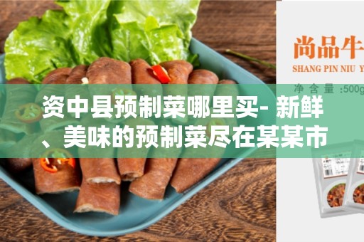 资中县预制菜哪里买- 新鲜、美味的预制菜尽在某某市场