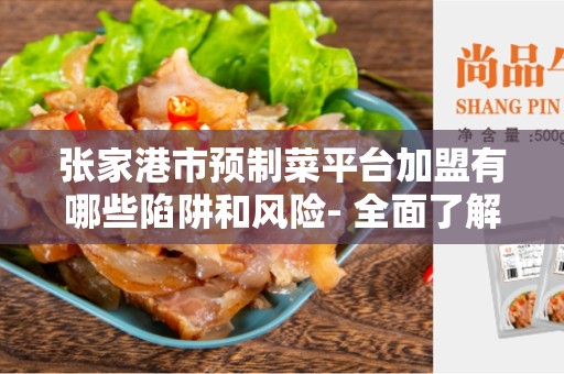张家港市预制菜平台加盟有哪些陷阱和风险- 全面了解并避开潜在的风险