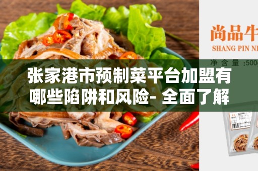 张家港市预制菜平台加盟有哪些陷阱和风险- 全面了解并避开潜在的风险