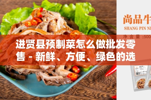 进贤县预制菜怎么做批发零售 - 新鲜、方便、绿色的选择